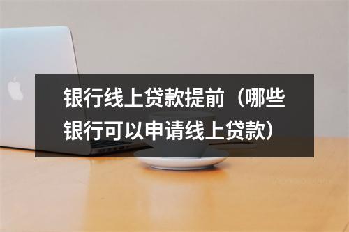 银行线上贷款提前（哪些银行可以申请线上贷款）