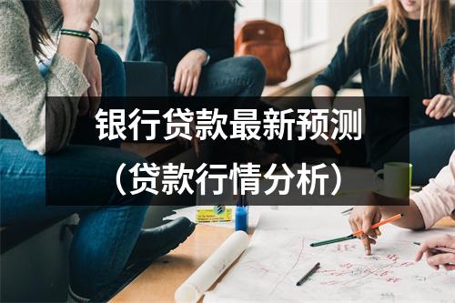 银行贷款最新预测(贷款行情分析)