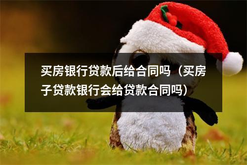 买房银行贷款后给合同吗（买房子贷款银行会给贷款合同吗）