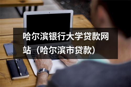 哈尔滨银行大学贷款网站(哈尔滨市贷款)