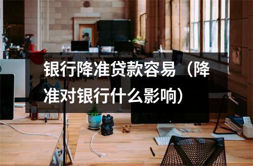 银行降准贷款容易（降准对银行什么影响）