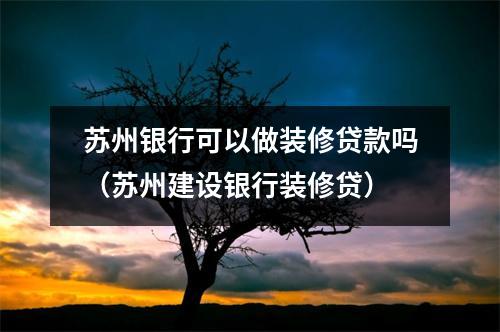 苏州银行可以做装修贷款吗（苏州建设银行装修贷）