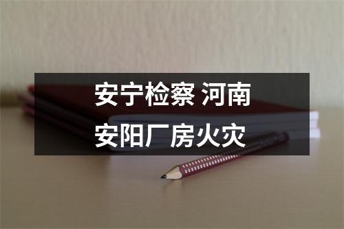 安宁检察 河南安阳厂房火灾