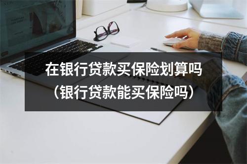 在银行贷款买保险划算吗（银行贷款能买保险吗）