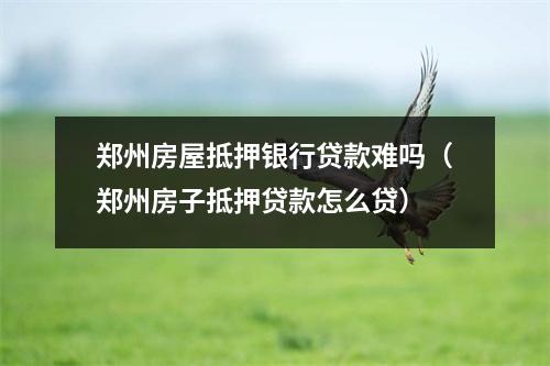 郑州房屋抵押银行贷款难吗(郑州房子抵押贷款怎么贷)