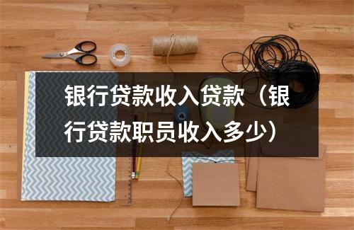 银行贷款收入贷款（银行贷款职员收入多少）