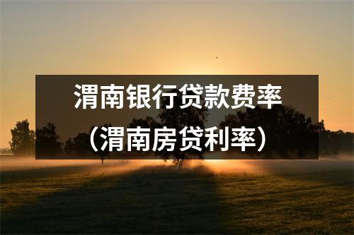 渭南银行贷款费率（渭南房贷利率）