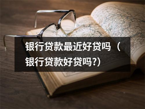 银行贷款最近好贷吗（银行贷款好贷吗?）
