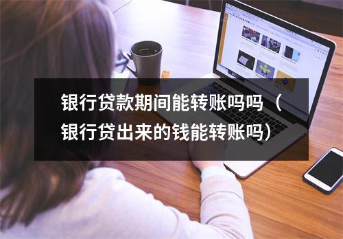 银行贷款期间能转账吗吗（银行贷出来的钱能转账吗）