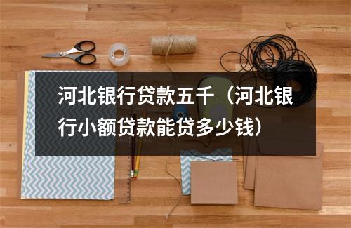河北银行贷款五千（河北银行小额贷款能贷多少钱）