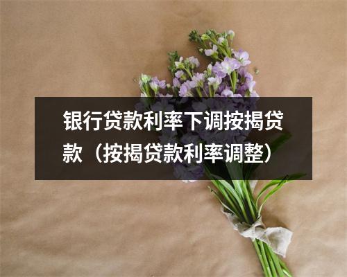 银行贷款利率下调按揭贷款（按揭贷款利率调整）