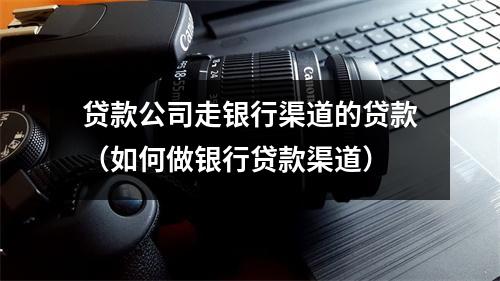 贷款公司走银行渠道的贷款（如何做银行贷款渠道）