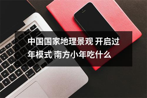 中国国家地理景观 开启过年模式 南方小年吃什么