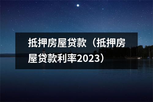 抵押房屋贷款（抵押房屋贷款利率2023）