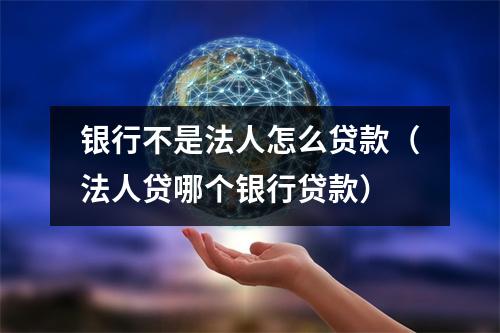 银行不是法人怎么贷款（法人贷哪个银行贷款）