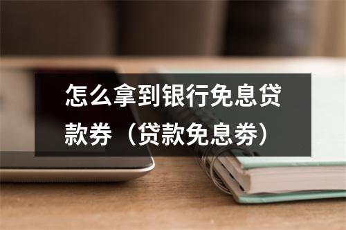怎么拿到银行免息贷款券(贷款免息劵)