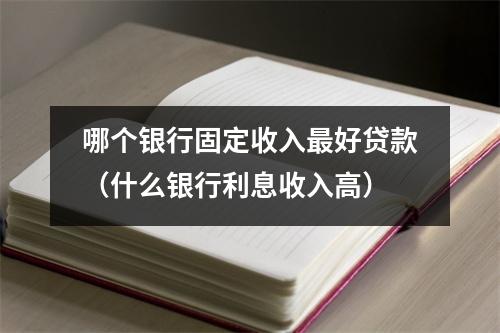 哪个银行固定收入最好贷款（什么银行利息收入高）