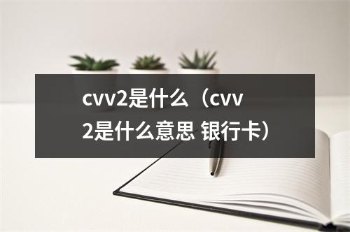 cvv2是什么（cvv2是什么意思 银行卡）