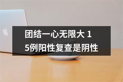 团结一心无限大 15例阳性复查是阴性