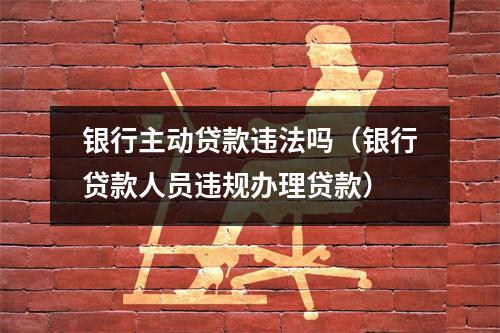 银行主动贷款违法吗(银行贷款人员违规办理贷款)