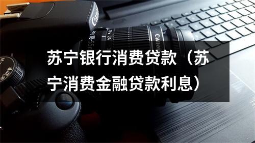 苏宁银行消费贷款（苏宁消费金融贷款利息）