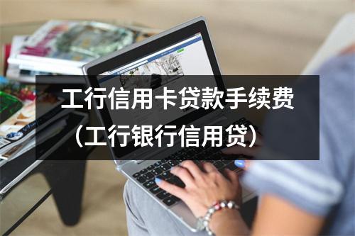 工行信用卡贷款手续费（工行银行信用贷）