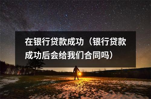 在银行贷款成功(银行贷款成功后会给我们合同吗)