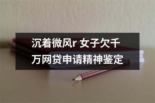 沉着微风r 女子欠千万网贷申请精神鉴定