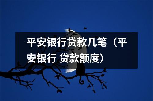 平安银行贷款几笔（平安银行 贷款额度）