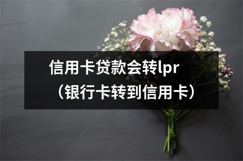 信用卡贷款会转lpr（银行卡转到信用卡）