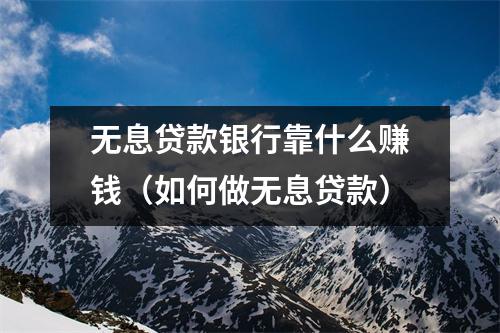 无息贷款银行靠什么赚钱（如何做无息贷款）