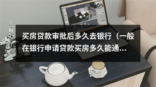 买房贷款审批后多久去银行（一般在银行申请贷款买房多久能通过）