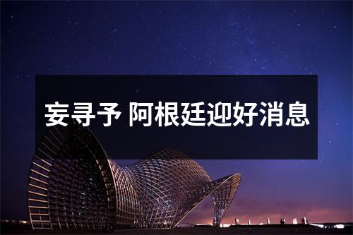 妄寻予 阿根廷迎好消息