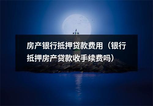 房产银行抵押贷款费用（银行抵押房产贷款收手续费吗）