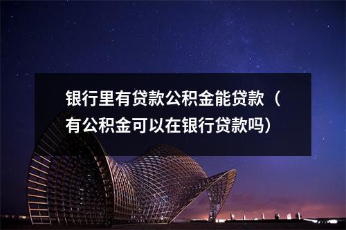 银行里有贷款公积金能贷款（有公积金可以在银行贷款吗）