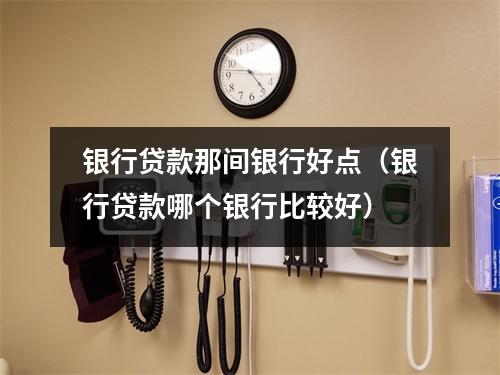 银行贷款那间银行好点（银行贷款哪个银行比较好）