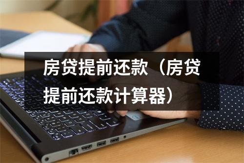 房贷提前还款（房贷提前还款计算器）