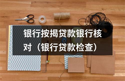 银行按揭贷款银行核对(银行贷款检查)