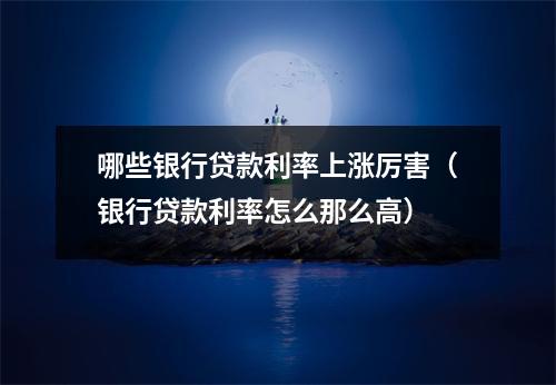 哪些银行贷款利率上涨厉害（银行贷款利率怎么那么高）