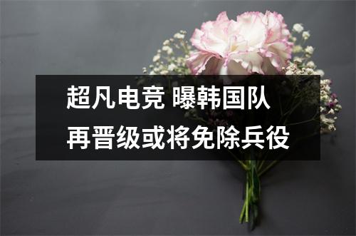超凡电竞 曝韩国队再晋级或将免除兵役