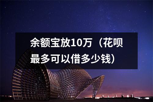 余额宝放10万（花呗最多可以借多少钱）