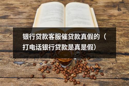 银行贷款客服催贷款真假的（打电话银行贷款是真是假）