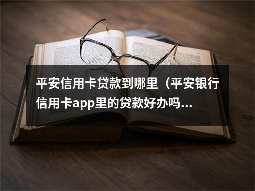 平安信用卡贷款到哪里（平安银行信用卡app里的贷款好办吗）