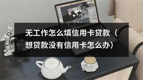 无工作怎么填信用卡贷款（想贷款没有信用卡怎么办）