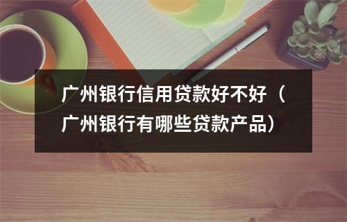 广州银行信用贷款好不好（广州银行有哪些贷款产品）