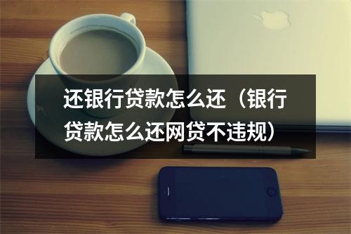 还银行贷款怎么还（银行贷款怎么还网贷不违规）