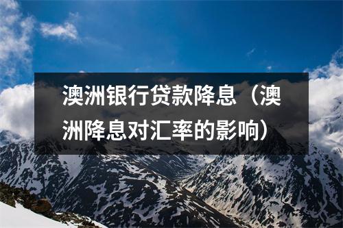 澳洲银行贷款降息(澳洲降息对汇率的影响)