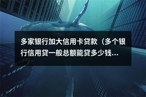 多家银行加大信用卡贷款（多个银行信用贷一般总额能贷多少钱）