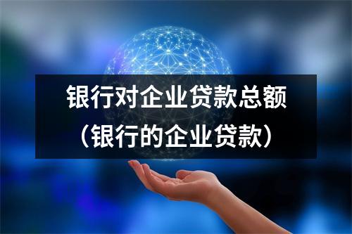 银行对企业贷款总额(银行的企业贷款)