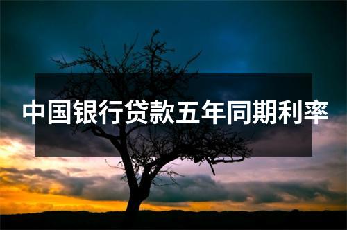 中国银行贷款五年同期利率